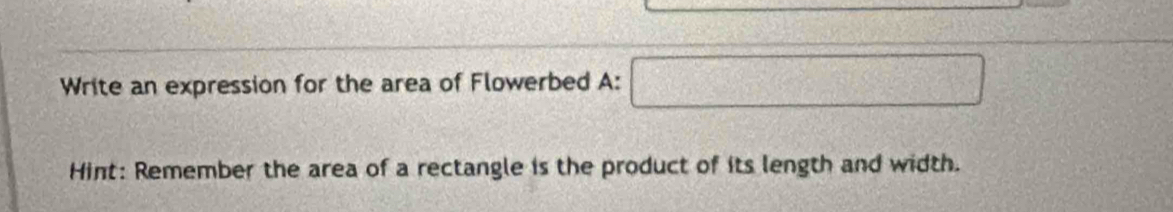 Write an expression for the area of Flowerbed A: □ 
Hint: Remember the area of a rectangle is the product of its length and width.