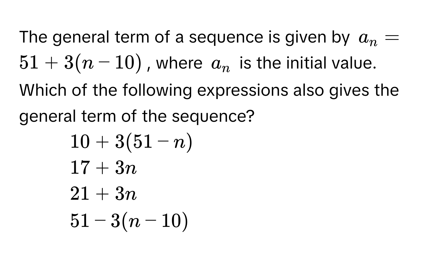 The general term of a sequence is given by $a_n = 51 + 3(n - 10)$, where $a_n$ is the initial value. Which of the following expressions also gives the general term of the sequence?

1) $10 + 3(51 - n)$
2) $17 + 3n$
3) $21 + 3n$
4) $51 - 3(n - 10)$