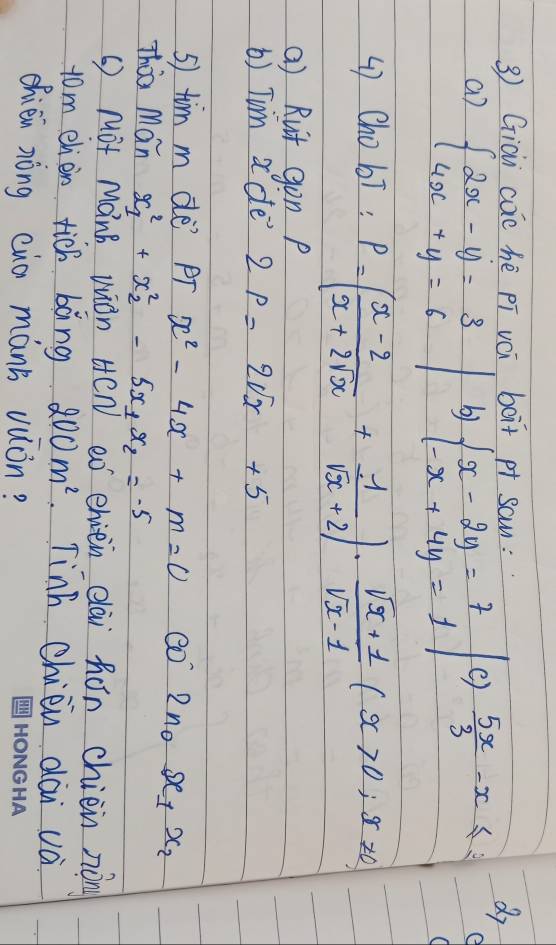 Giai cac hè pī vái boit pt sam: 
a) beginarrayl 2x-y=3 4x+y=6endarray.
b) beginarrayl x-2y=7 -x+4y=1endarray
()  5x/3 -x≤ 3
d7 
( 
() Chobi: P=( (x-2)/x+2sqrt(x) + 1/sqrt(x)+2 )·  (sqrt(x)+1)/sqrt(x)-1 (x>0,x!= 0)
a) Rut gon p
() Tim a de" 2p=2sqrt(x)+5
5) tim m dè pT x^2-4x+m=0
2n_0x_1x_2
Thia Mán x^2_1+x^2_2-5x_1x_2=-5
( ) Mot ManB wiOn HeN eó ehien elai hón chièin non 
tom ehen tich bàng 200m^2 Tinh chièn dāi và 
chién nòng cua mánb uuòn?