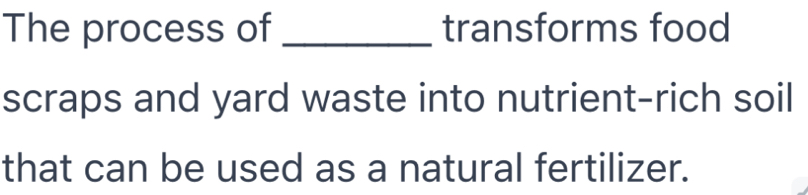 The process of _transforms food 
scraps and yard waste into nutrient-rich soil 
that can be used as a natural fertilizer.