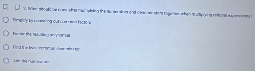 What should be done after multiplying the numerators and denominators together when multiplying rational expressions?
Simplify by canceling out common factors
Factor the resulting polynomial
Find the least common denominator
Add the numerators