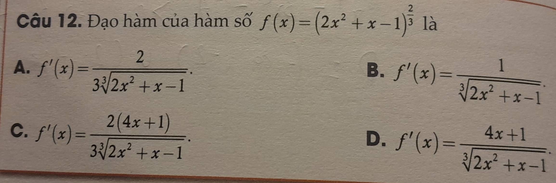 Đạo hàm của hàm số f(x)=(2x^2+x-1)^ 2/3  là
A. f'(x)= 2/3sqrt[3](2x^2+x-1) .
B. f'(x)= 1/sqrt[3](2x^2+x-1) .
C. f'(x)= (2(4x+1))/3sqrt[3](2x^2+x-1) .
D. f'(x)= (4x+1)/sqrt[3](2x^2+x-1) .