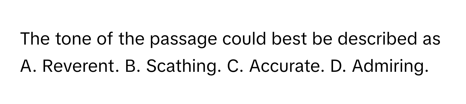 The tone of the passage could best be described as 

A. Reverent. B. Scathing. C. Accurate. D. Admiring.