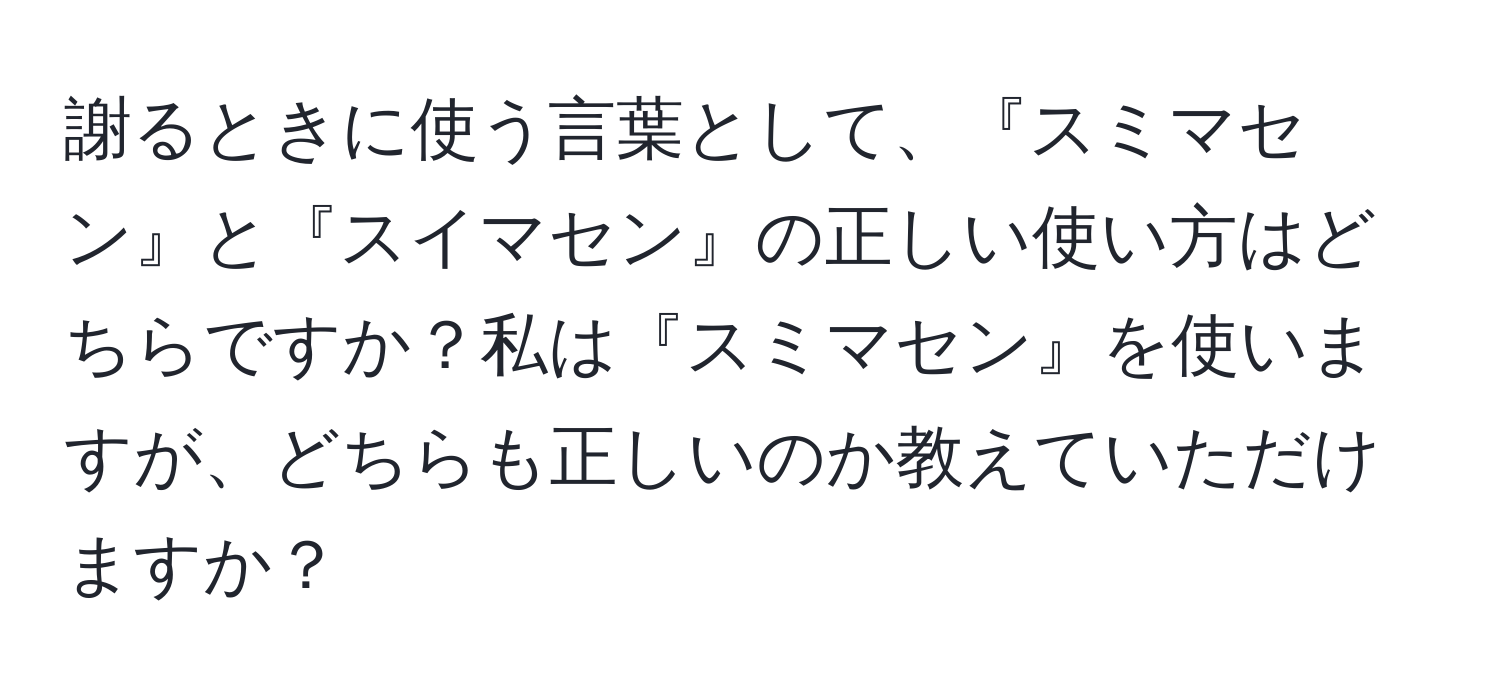 謝るときに使う言葉として、『スミマセン』と『スイマセン』の正しい使い方はどちらですか？私は『スミマセン』を使いますが、どちらも正しいのか教えていただけますか？