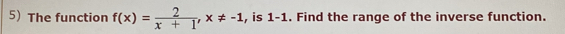 The function f(x)= 2/x+1 , x!= -1 , is 1-1. Find the range of the inverse function.