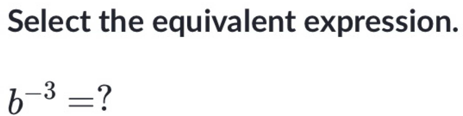 Select the equivalent expression.
b^(-3)= ?