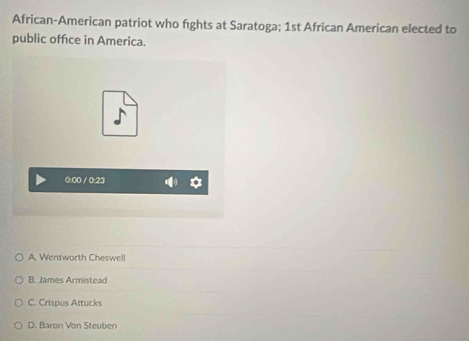 African-American patriot who fights at Saratoga; 1st African American elected to
public office in America.
A. Wentworth Cheswell
B. James Armistead
C. Crispus Attucks
D. Baron Von Steuben