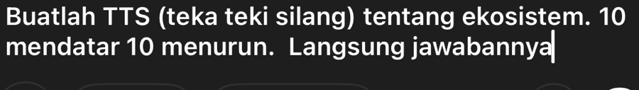 Buatlah TTS (teka teki silang) tentang ekosistem. 10
mendatar 10 menurun. Langsung jawabannya