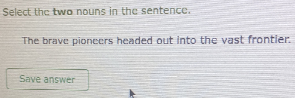 Solved: Select the two nouns in the sentence. The brave pioneers headed ...