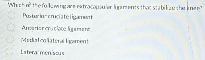 Which of the following are extracapsular ligaments that stabilize the knee?
Posterior cruciate ligament
Anterior cruciate ligament
Medial collateral ligament
Lateral meniscus