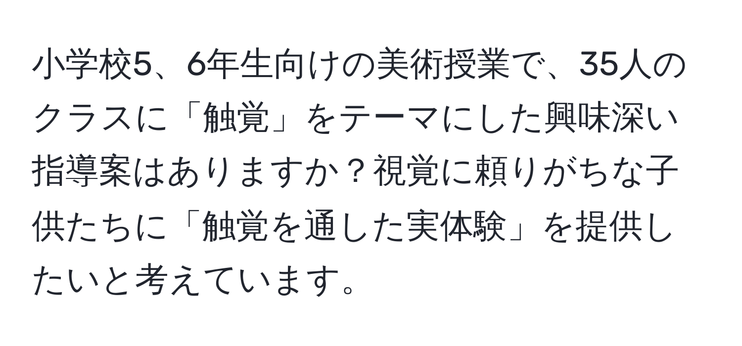 小学校5、6年生向けの美術授業で、35人のクラスに「触覚」をテーマにした興味深い指導案はありますか？視覚に頼りがちな子供たちに「触覚を通した実体験」を提供したいと考えています。