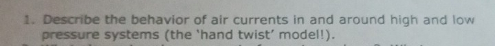 Describe the behavior of air currents in and around high and low 
pressure systems (the ‘hand twist’ model!).