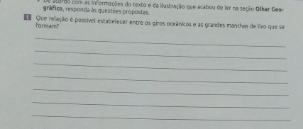 etordo com as informações do texto e da ilustração que acabou de ler na seção Olhar Geo 
gráfico, responda às questões propostas. 
Que relação é possível estabelecer entre os giros oceânicos e as grandes manchas de lixo que se 
formam? 
_ 
_ 
_ 
_ 
_ 
_ 
_