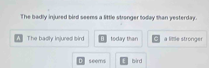 The badly injured bird seems a little stronger today than yesterday.
A The badly injured bird B today than C a little stronger
D seems E bird