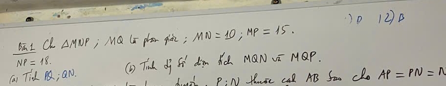 )0 12)B
DāI CR △ MNP j MQ la phān qiài; MN=10, MP=15.
NP=18. 
(a) Tid M; QN. (1) Tinh df fi diàn dú MaN vū MQP.
p:N thrse cal AB Swo Cho AP=PN=n