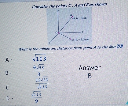 Consider the points O , A and B as shown
What is the minimum distance from point A to the line overline OB
A - sqrt(113)
B -  4sqrt(53)/3 
Answer
C.  12sqrt(53)/sqrt(113)  B
D -  sqrt(113)/9 