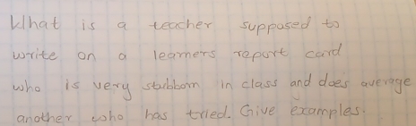 What is a teacher supposed to 
write on a leaners report card 
who is very stubborn in class and does average 
another who has tried. Give examples