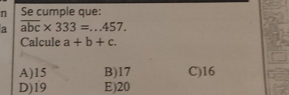 Se cumple que:
a overline abc* 333=...457. 
Calcule a+b+c.
A) 15 B) 17 C) 16
D) 19 E) 20