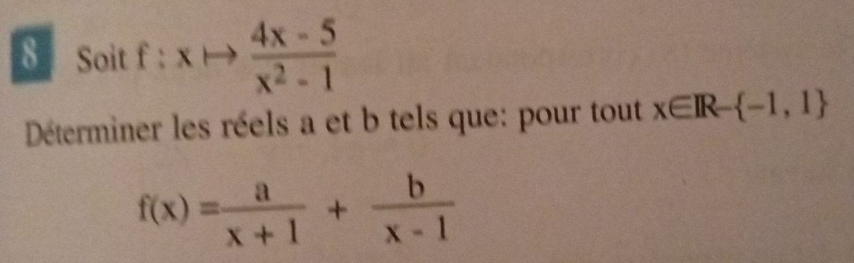 Soit f:xto  (4x-5)/x^2-1 
Déterminer les réels a et b tels que: pour tout x∈ IR- -1,1
f(x)= a/x+1 + b/x-1 