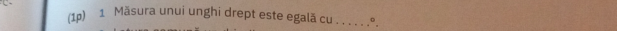 .°. 
(1p) 1 Măsura unui unghi drept este egală cu . .