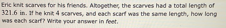 Eric knit scarves for his friends. Altogether, the scarves had a total length of
321.6 in. If he knit 4 scarves, and each scarf was the same length, how long 
was each scarf? Write your answer in feet.