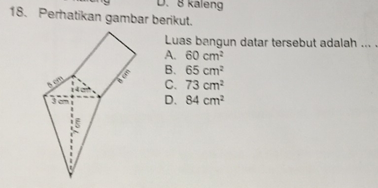 D. 8 kaleng
18. Perhatikan gambar berikut.
Luas bangun datar tersebut adalah ... .
A. 60cm^2
B. 65cm^2
C. 73cm^2
D、 84cm^2