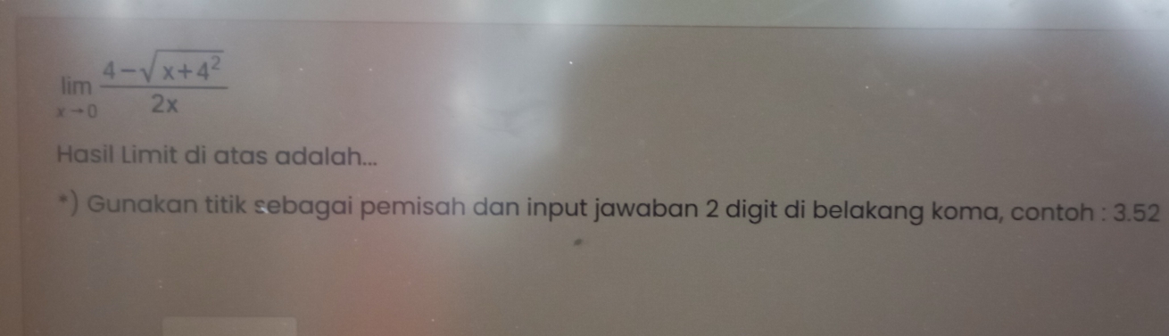 limlimits _xto 0 (4-sqrt(x+4^2))/2x 
Hasil Limit di atas adalah... 
*) Gunakan titik sebagai pemisah dan input jawaban 2 digit di belakang koma, contoh : 3.52