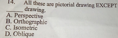 All these are pictorial drawing EXCEPT
_drawing.
A. Perspective
B. Orthographic
C. Isometric
D. Oblique