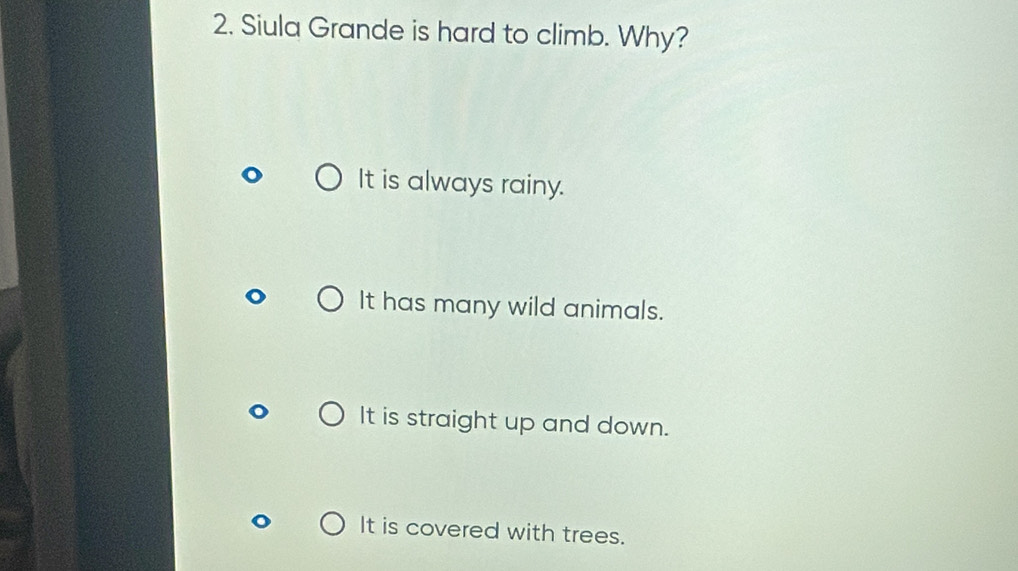 Siula Grande is hard to climb. Why?
It is always rainy.
It has many wild animals.
It is straight up and down.
It is covered with trees.