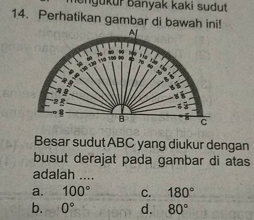 lengükur banyak kaki sudut
14. Perhatikan gambar di bawah ini!
Besar sudut ABC yang diukur dengan
busut derajat pada gambar di atas
adalah ....
a. 100° C. 180°
b. 0° d. 80°