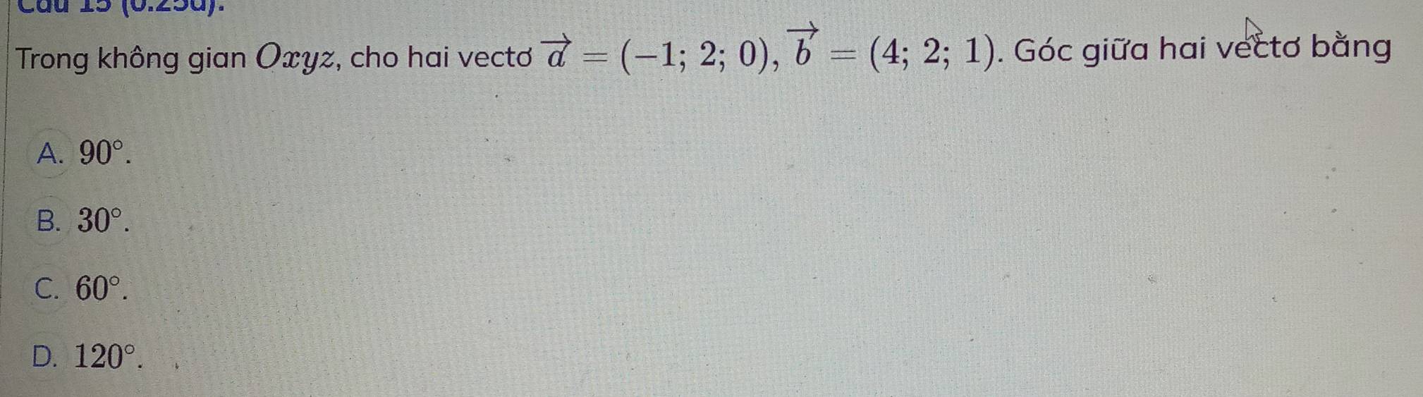 Cầu 15 (0.25à).
Trong không gian Ōxyz, cho hai vecto vector a=(-1;2;0), vector b=(4;2;1). Góc giữa hai vectơ bằng
A. 90°.
B. 30°.
C. 60°.
D. 120°.