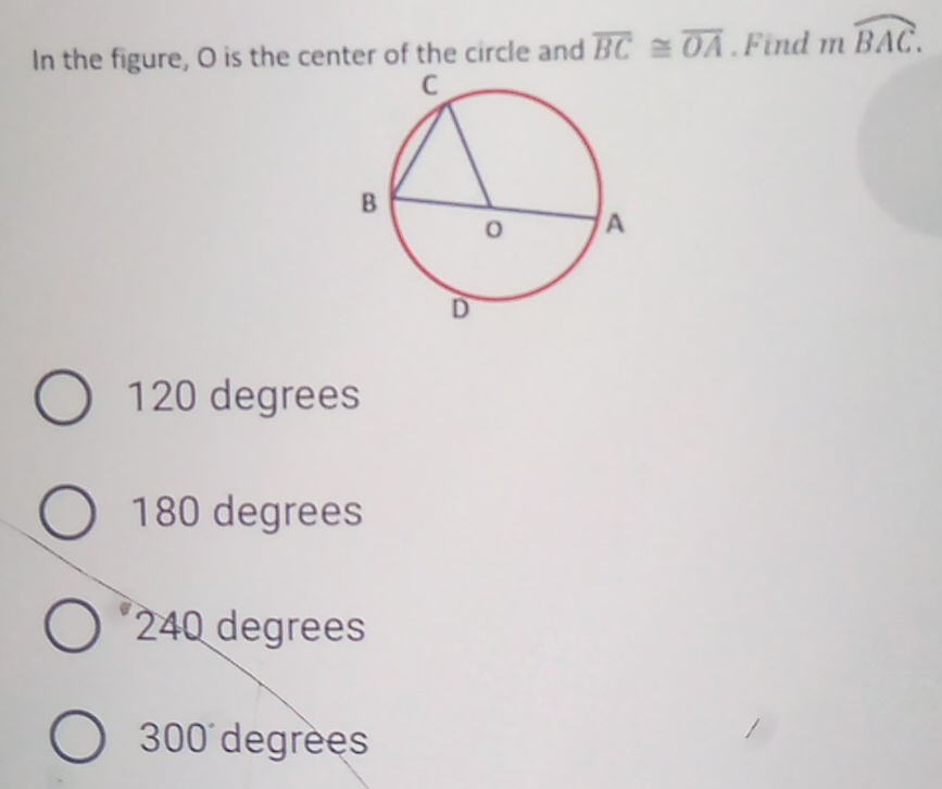 In the figure, O is the center of the circle and overline BC≌ overline OA. Find mwidehat BAC.
120 degrees
180 degrees
240 degrees
300 degrees