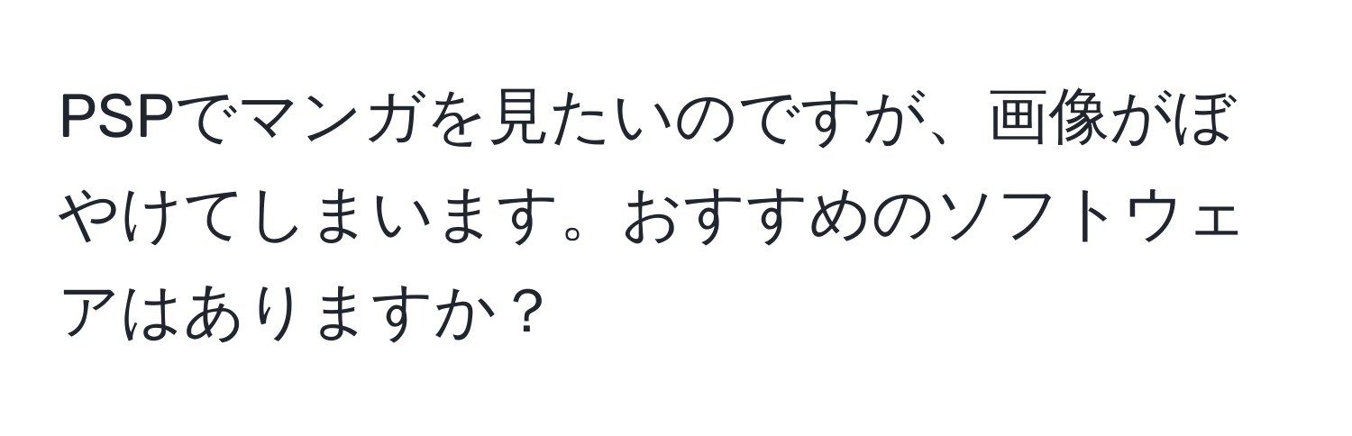 PSPでマンガを見たいのですが、画像がぼやけてしまいます。おすすめのソフトウェアはありますか？