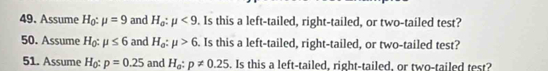 Assume H_0:mu =9 and H_a:mu <9</tex> . Is this a left-tailed, right-tailed, or two-tailed test? 
50. Assume H_0:mu ≤ 6 and H_a:mu >6. Is this a left-tailed, right-tailed, or two-tailed test? 
51. Assume H_0:p=0.25 and H_a:p!= 0.25. Is this a left-tailed, right-tailed, or two-tailed test?