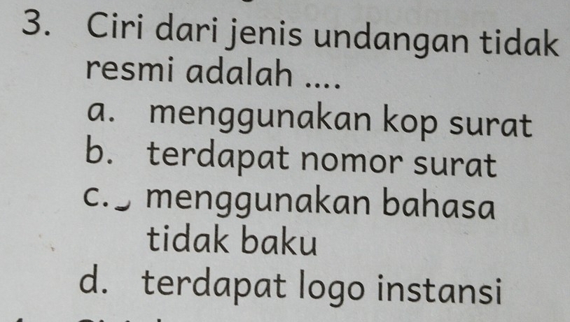 Ciri dari jenis undangan tidak
resmi adalah ....
a. menggunakan kop surat
b. terdapat nomor surat
c. menggunakan bahasa
tidak baku
d. terdapat logo instansi