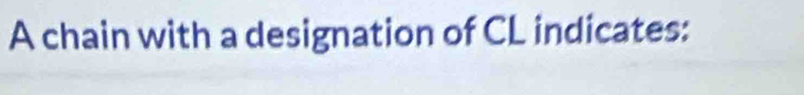 A chain with a designation of CL indicates: