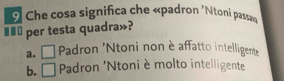 Che cosa significa che «padron 'Ntoni passava
per testa quadra»?
a. □ Padron 'Ntoni non è affatto intelligente
b. □ Padron 'Ntoni èmolto intelligente