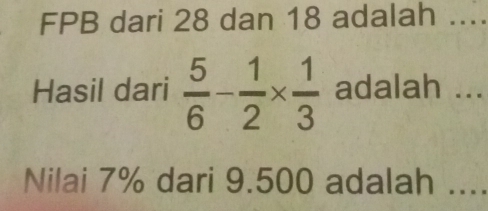 FPB dari 28 dan 18 adalah .... 
Hasil dari  5/6 - 1/2 *  1/3  adalah ... 
Nilai 7% dari 9.500 adalah ....