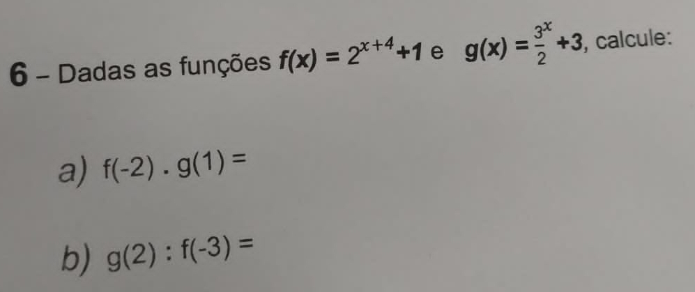 Dadas as funções f(x)=2^(x+4)+1 e g(x)= 3^x/2 +3 , calcule: 
a) f(-2)· g(1)=
b) g(2):f(-3)=