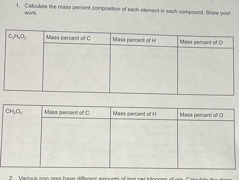 Calculate the mass percent composition of each element in each compound. Show your
work.
2 Various iron ores have different amounts of iron ner kilogram of ore Calculat