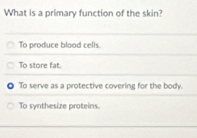 What is a primary function of the skin?
To produce blood cells.
To store fat.
To serve as a protective covering for the body.
To synthesize proteins.