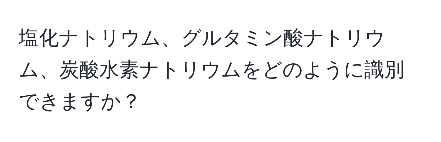 塩化ナトリウム、グルタミン酸ナトリウム、炭酸水素ナトリウムをどのように識別できますか？