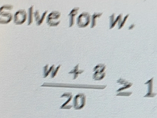 Solve for w.
 (w+8)/20 ≥ 1