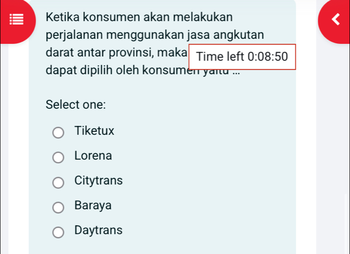 Ketika konsumen akan melakukan
perjalanan menggunakan jasa angkutan
darat antar provinsi, maka Time left 0:08:50
dapat dipilih oleh konsumen yaitu ...
Select one:
Tiketux
Lorena
Citytrans
Baraya
Daytrans