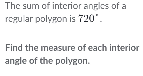 The sum of interior angles of a 
regular polygon is 720°. 
Find the measure of each interior 
angle of the polygon.