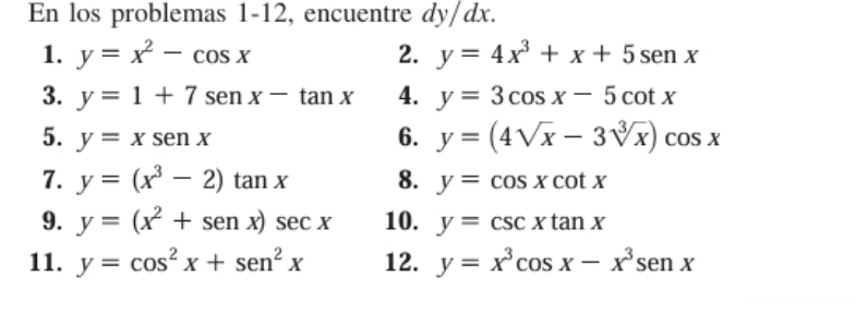 En los problemas 1-12, encuentre dy/dx. 
1. y=x^2-cos x 2. y=4x^3+x+5sen x
3. y=1+7sen x-tan x 4. y=3cos x-5cot x
5. y=xsen x 6. y=(4sqrt(x)-3sqrt[3](x))cos x
7. y=(x^3-2)tan x 8. y=cos xcot x
9. y=(x^2+sen x)sec x 10. y=csc xtan x
11. y=cos^2x+sen^2x 12. y=x^3cos x-x^3sen x