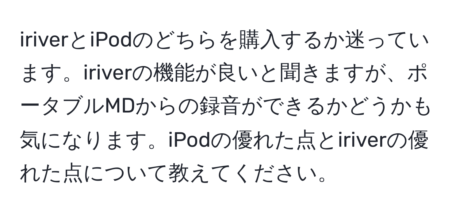 iriverとiPodのどちらを購入するか迷っています。iriverの機能が良いと聞きますが、ポータブルMDからの録音ができるかどうかも気になります。iPodの優れた点とiriverの優れた点について教えてください。