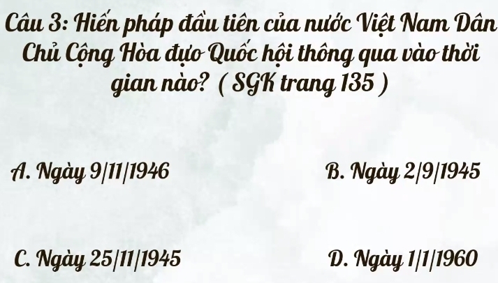 Hiến pháp đầu tiên của nước Việt Nam Dân
Chủ Cộng Hòa đựo Quốc hội thông qua vào thời
gian nào? ( SGK trang 135 )
A. Ngày 9/11/1946 B. Ngày 2/9/1945
C. Ngày 25/11/1945 D. Ngày 1/1/1960