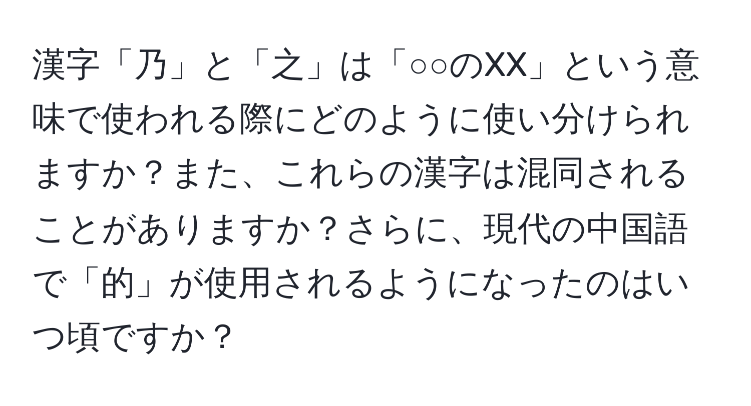 漢字「乃」と「之」は「○○のXX」という意味で使われる際にどのように使い分けられますか？また、これらの漢字は混同されることがありますか？さらに、現代の中国語で「的」が使用されるようになったのはいつ頃ですか？