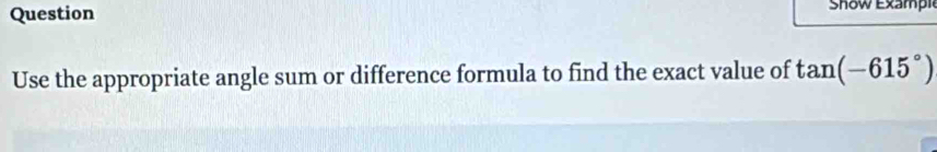 Question Show Exampi 
Use the appropriate angle sum or difference formula to find the exact value of tan (-615°)